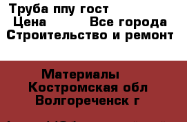 Труба ппу гост 30732-2006 › Цена ­ 333 - Все города Строительство и ремонт » Материалы   . Костромская обл.,Волгореченск г.